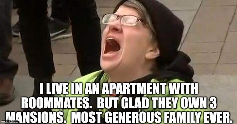 crying liberal | I LIVE IN AN APARTMENT WITH ROOMMATES.  BUT GLAD THEY OWN 3 MANSIONS.  MOST GENEROUS FAMILY EVER. | image tagged in crying liberal | made w/ Imgflip meme maker