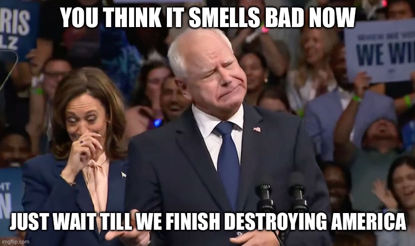 Tim Walz and Kamala Harris | YOU THINK IT SMELLS BAD NOW; JUST WAIT TILL WE FINISH DESTROYING AMERICA | image tagged in tim walz and kamala harris | made w/ Imgflip meme maker