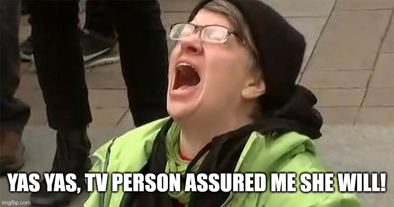 crying liberal | YAS YAS, TV PERSON ASSURED ME SHE WILL! | image tagged in crying liberal | made w/ Imgflip meme maker