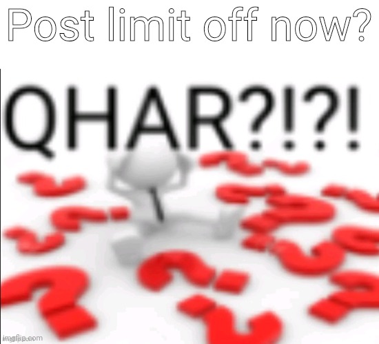 qhar | Post limit off now? | image tagged in qhar | made w/ Imgflip meme maker