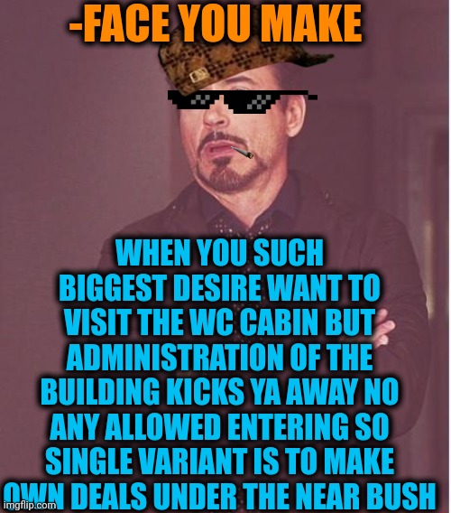 -Feel my sore! | -FACE YOU MAKE; WHEN YOU SUCH BIGGEST DESIRE WANT TO VISIT THE WC CABIN BUT ADMINISTRATION OF THE BUILDING KICKS YA AWAY NO ANY ALLOWED ENTERING SO SINGLE VARIANT IS TO MAKE OWN DEALS UNDER THE NEAR BUSH | image tagged in memes,face you make robert downey jr,toilet humor,visit,trump administration,fortnite bush | made w/ Imgflip meme maker