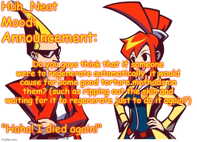 Asking for a friend | Do you guys think that if someone were to regenerate automatically, it would cause for some good torture methods on them? (such as ripping out the skin and waiting for it to regenerate just to do it again?) | image tagged in huh_neat ghost trick temp thanks knockout offical | made w/ Imgflip meme maker