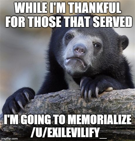 Confession Bear Meme | WHILE I'M THANKFUL FOR THOSE THAT SERVED I'M GOING TO MEMORIALIZE /U/EXILEVILIFY_ | image tagged in memes,confession bear | made w/ Imgflip meme maker