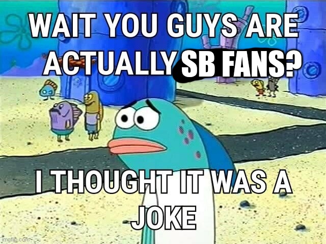 Bro | SB FANS? | image tagged in wait you guys are actually i thought it was a joke | made w/ Imgflip meme maker
