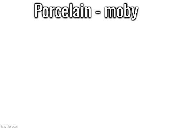 (Song) | Porcelain - moby | made w/ Imgflip meme maker