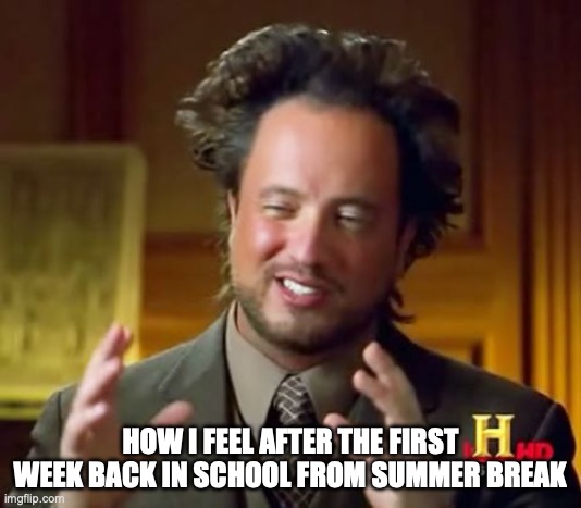 Ancient Aliens Meme | HOW I FEEL AFTER THE FIRST WEEK BACK IN SCHOOL FROM SUMMER BREAK | image tagged in memes,ancient aliens | made w/ Imgflip meme maker
