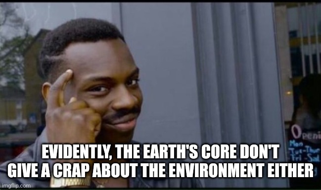 Thinking Black Man | EVIDENTLY, THE EARTH'S CORE DON'T GIVE A CRAP ABOUT THE ENVIRONMENT EITHER | image tagged in thinking black man | made w/ Imgflip meme maker