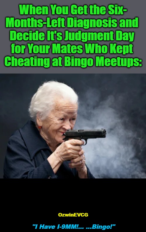 . . . I Have I . . . | When You Get the Six-

Months-Left Diagnosis and 

Decide It's Judgment Day 

for Your Mates Who Kept 

Cheating at Bingo Meetups:; OzwinEVCG; "I Have I-9MM!... ...Bingo!" | image tagged in that was sudden,cheating,bingo,karma,dark,grannies gone wild | made w/ Imgflip meme maker