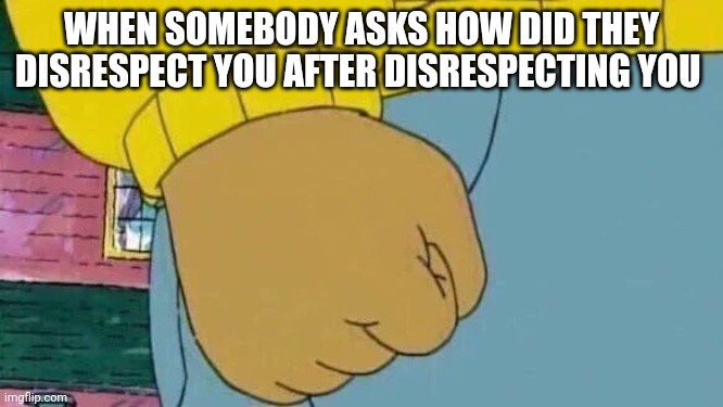 Arthur Fist Meme | WHEN SOMEBODY ASKS HOW DID THEY DISRESPECT YOU AFTER DISRESPECTING YOU | image tagged in memes,arthur fist | made w/ Imgflip meme maker