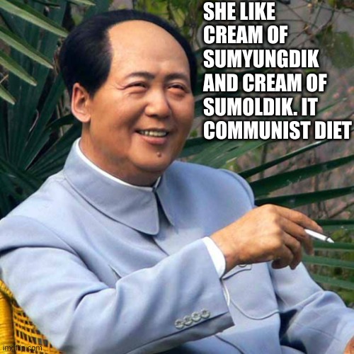 Smoking MAO | SHE LIKE CREAM OF SUMYUNGDIK AND CREAM OF SUMOLDIK. IT COMMUNIST DIET | image tagged in smoking mao | made w/ Imgflip meme maker