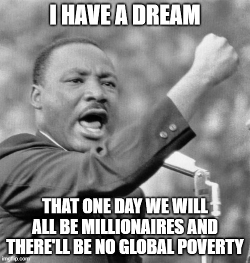 I can only wish | I HAVE A DREAM; THAT ONE DAY WE WILL ALL BE MILLIONAIRES AND THERE'LL BE NO GLOBAL POVERTY | image tagged in i have a dream | made w/ Imgflip meme maker