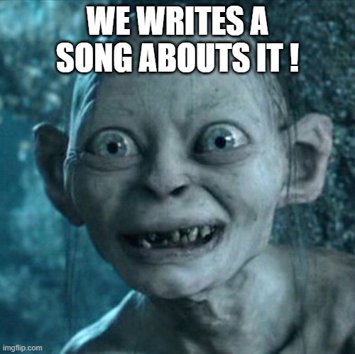 Gollum Meme | WE WRITES A SONG ABOUTS IT ! | image tagged in memes,gollum | made w/ Imgflip meme maker