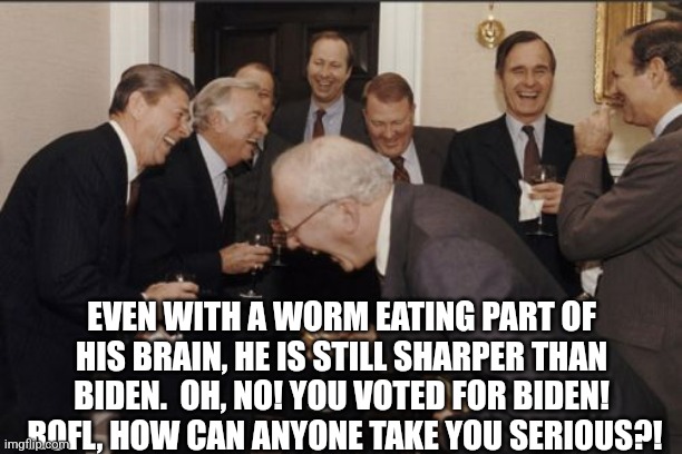 Laughing Men In Suits Meme | EVEN WITH A WORM EATING PART OF HIS BRAIN, HE IS STILL SHARPER THAN BIDEN.  OH, NO! YOU VOTED FOR BIDEN!  ROFL, HOW CAN ANYONE TAKE YOU SERI | image tagged in memes,laughing men in suits | made w/ Imgflip meme maker