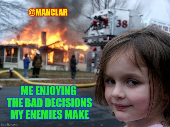 Disaster Girl Meme | @MANCLAR; ME ENJOYING  THE BAD DECISIONS MY ENEMIES MAKE | image tagged in memes,disaster girl | made w/ Imgflip meme maker