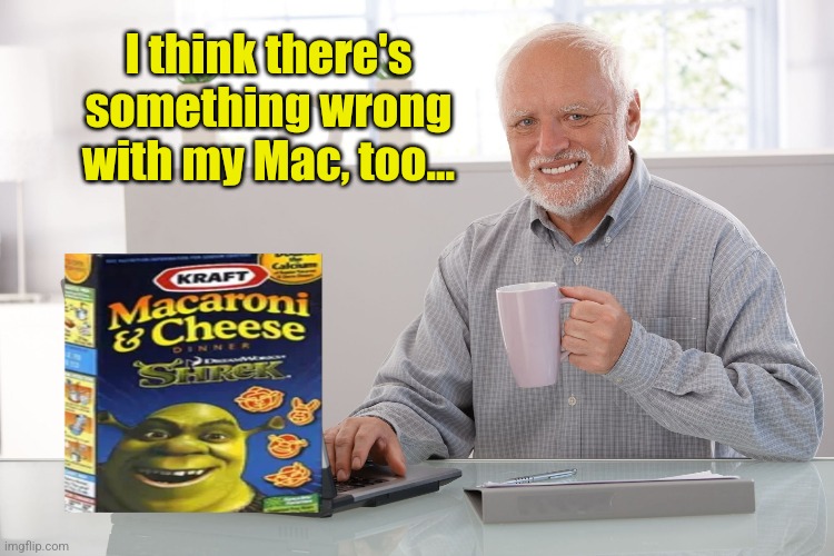 I think there's something wrong with my Mac, too... | made w/ Imgflip meme maker