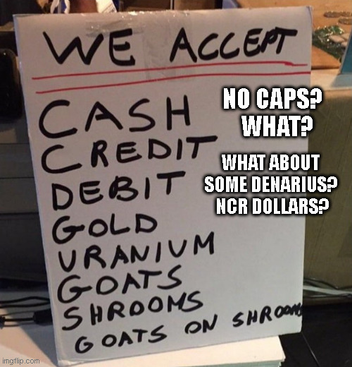 We Accept - Fallout Caps | NO CAPS?  
WHAT? WHAT ABOUT SOME DENARIUS?  NCR DOLLARS? | image tagged in fallout,fallout new vegas,caps,goats on shrooms,meme | made w/ Imgflip meme maker