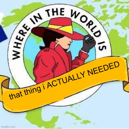 every. single. time. | that thing i ACTUALLY NEEDED | image tagged in carmen sandiego | made w/ Imgflip meme maker