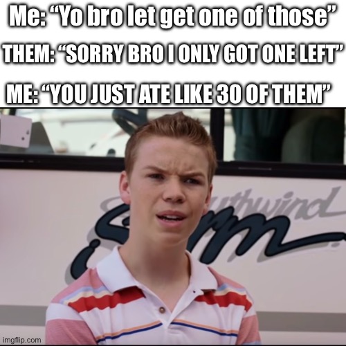 Asking somebody to share something | Me: “Yo bro let get one of those”; THEM: “SORRY BRO I ONLY GOT ONE LEFT”; ME: “YOU JUST ATE LIKE 30 OF THEM” | image tagged in you guys are getting paid | made w/ Imgflip meme maker