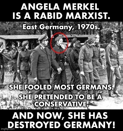 ANGELA MERKEL – GERMANY'S WORST TRAITOR! | ANGELA MERKEL 
IS A RABID MARXIST. East Germany, 1970s. SHE FOOLED MOST GERMANS. SHE PRETENDED TO BE A 
CONSERVATIVE. AND NOW, SHE HAS 
DESTROYED GERMANY! | image tagged in angela merkel,merkel,traitor,communist,commie,germany | made w/ Imgflip meme maker