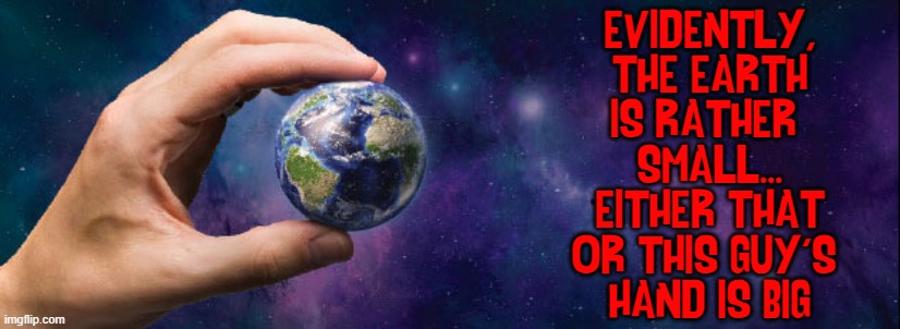 EVIDENTLY,
THE EARTH
IS RATHER 
SMALL...
EITHER THAT
OR THIS GUY'S 
HAND IS BIG | made w/ Imgflip meme maker