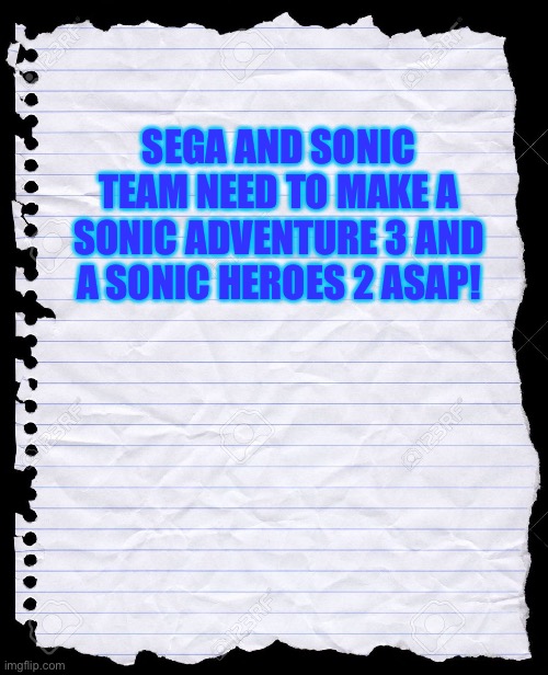 blank paper | SEGA AND SONIC TEAM NEED TO MAKE A SONIC ADVENTURE 3 AND A SONIC HEROES 2 ASAP! | image tagged in blank paper | made w/ Imgflip meme maker