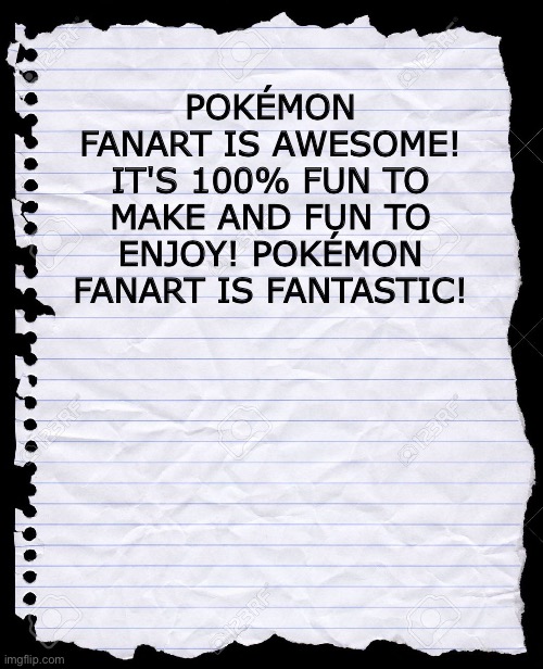 The Paper of wisdom loves Pokemon Fanart | POKÉMON FANART IS AWESOME! IT'S 100% FUN TO MAKE AND FUN TO ENJOY! POKÉMON FANART IS FANTASTIC! | image tagged in blank paper,pokemon,fanart,fan art | made w/ Imgflip meme maker