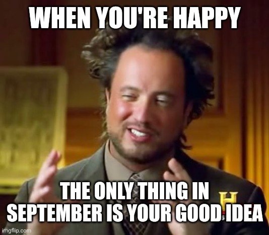 September is a good idea | WHEN YOU'RE HAPPY; THE ONLY THING IN SEPTEMBER IS YOUR GOOD IDEA | image tagged in memes,ancient aliens,funny | made w/ Imgflip meme maker