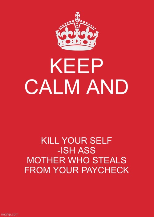 Keep calm and kysmwsfyp | KEEP CALM AND; KILL YOUR SELF
-ISH ASS MOTHER WHO STEALS FROM YOUR PAYCHECK | image tagged in memes,keep calm and carry on red | made w/ Imgflip meme maker