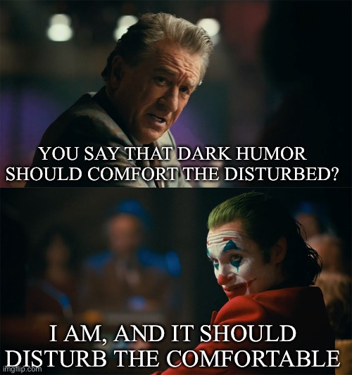 Joker gets it | YOU SAY THAT DARK HUMOR SHOULD COMFORT THE DISTURBED? I AM, AND IT SHOULD DISTURB THE COMFORTABLE | image tagged in i'm tired of pretending it's not,joker,dark humor,disturbed,comfort | made w/ Imgflip meme maker