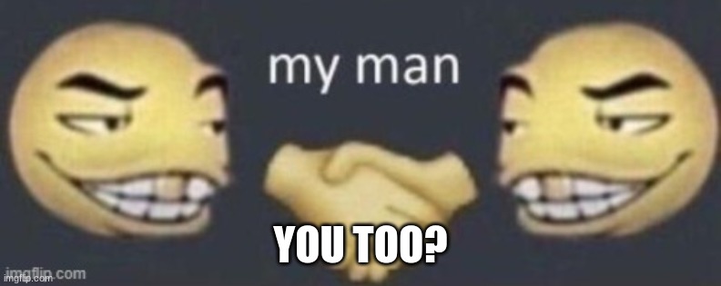 My man | YOU TOO? | image tagged in my man | made w/ Imgflip meme maker