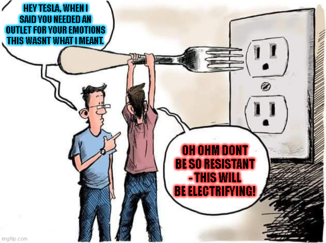 Hey Tesla Hey Ohm | HEY TESLA, WHEN I SAID YOU NEEDED AN OUTLET FOR YOUR EMOTIONS THIS WASNT WHAT I MEANT. OH OHM DONT BE SO RESISTANT - THIS WILL BE ELECTRIFYING! | image tagged in sticking fork in electric outlet,tesla,ohm,electricity,funny memes | made w/ Imgflip meme maker