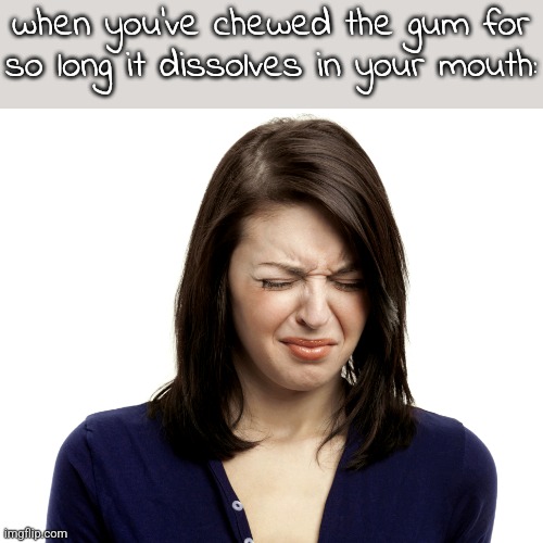 ngl i doubt this has happened to any of you | when you've chewed the gum for so long it dissolves in your mouth: | image tagged in bad taste | made w/ Imgflip meme maker