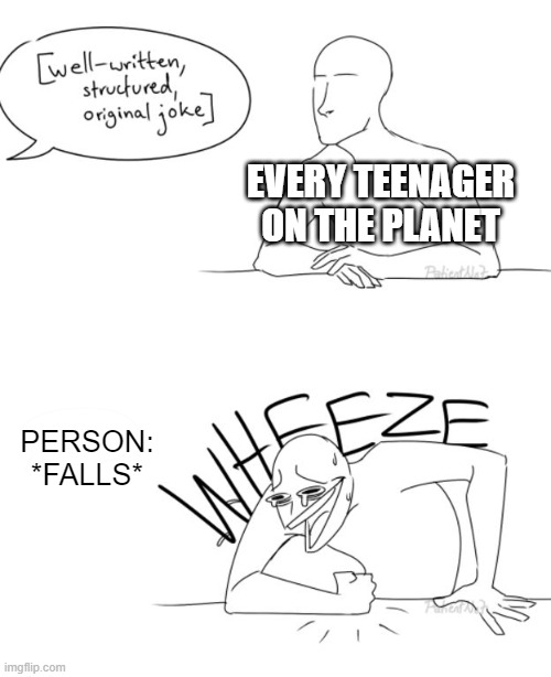 It's usually their friends too | EVERY TEENAGER ON THE PLANET; PERSON: *FALLS* | image tagged in wheeze,teenagers,fall,laughing | made w/ Imgflip meme maker