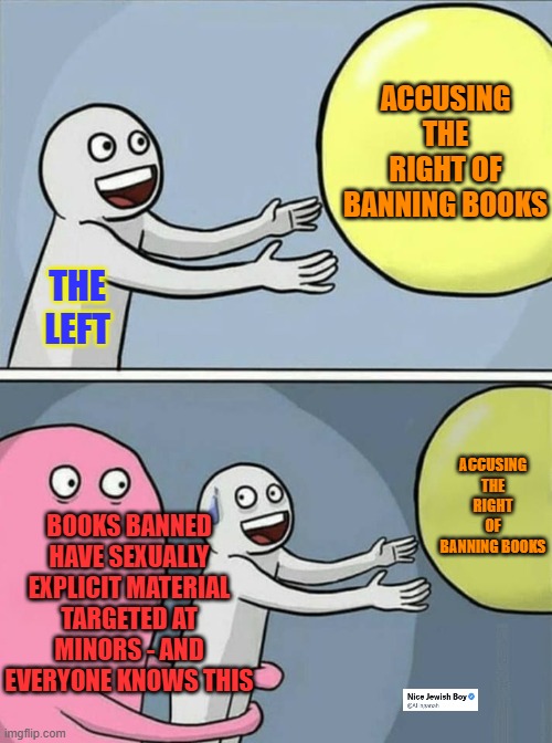 They aren't fooling anyone | ACCUSING THE RIGHT OF BANNING BOOKS; THE LEFT; ACCUSING THE RIGHT OF BANNING BOOKS; BOOKS BANNED HAVE SEXUALLY EXPLICIT MATERIAL TARGETED AT MINORS - AND EVERYONE KNOWS THIS | image tagged in groomers,democrats | made w/ Imgflip meme maker