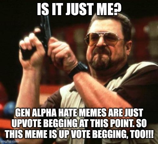 Uh Oh... | IS IT JUST ME? GEN ALPHA HATE MEMES ARE JUST UPVOTE BEGGING AT THIS POINT. SO THIS MEME IS UP VOTE BEGGING, TOO!!! | image tagged in gun | made w/ Imgflip meme maker