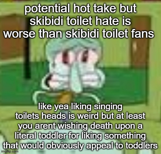 sad squidward | potential hot take but skibidi toilet hate is worse than skibidi toilet fans; like yea liking singing toilets heads is weird but at least you arent wishing death upon a literal toddler for liking something that would obviously appeal to toddlers | image tagged in sad squidward | made w/ Imgflip meme maker