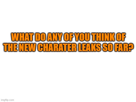 Just wanna know yalls thoughts so far | WHAT DO ANY OF YOU THINK OF THE NEW CHARATER LEAKS SO FAR? | image tagged in blank white template | made w/ Imgflip meme maker