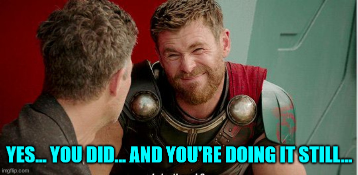 Thor is he though | YES... YOU DID... AND YOU'RE DOING IT STILL... | image tagged in thor is he though | made w/ Imgflip meme maker