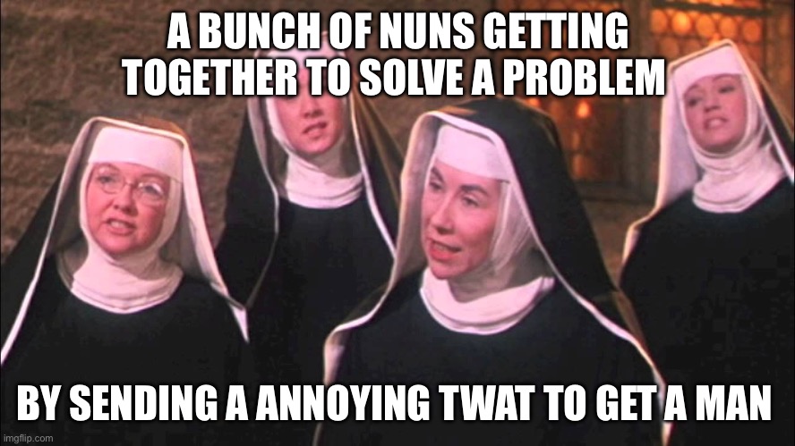 Sound of music nuns | A BUNCH OF NUNS GETTING TOGETHER TO SOLVE A PROBLEM; BY SENDING A ANNOYING TWAT TO GET A MAN | image tagged in sound of music nuns,funny,adult humor | made w/ Imgflip meme maker