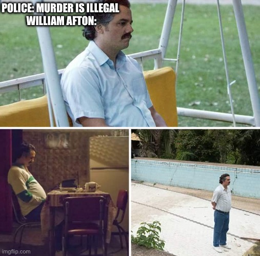 Sad Pablo Escobar | POLICE: MURDER IS ILLEGAL 
WILLIAM AFTON: | image tagged in memes,sad pablo escobar | made w/ Imgflip meme maker