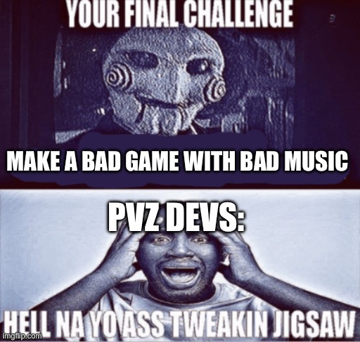 . | MAKE A BAD GAME WITH BAD MUSIC; PVZ DEVS: | image tagged in your final challenge | made w/ Imgflip meme maker