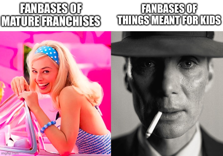 Barbie vs Oppenheimer | FANBASES OF MATURE FRANCHISES; FANBASES OF THINGS MEANT FOR KIDS | image tagged in barbie vs oppenheimer | made w/ Imgflip meme maker