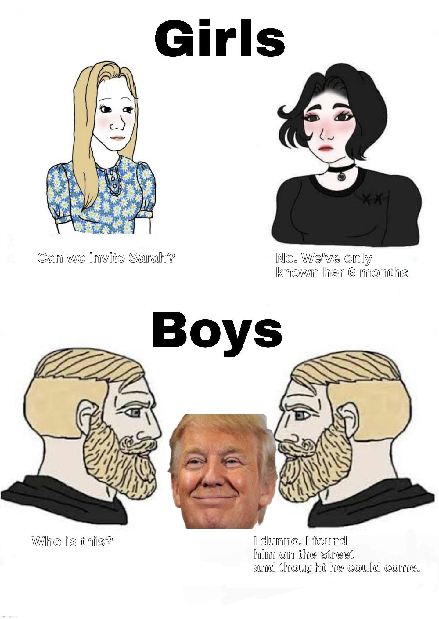 Bring_a_friend | Can we invite Sarah? No. We've only known her 6 months. I dunno. I found him on the street and thought he could come. Who is this? | image tagged in girls vs boys | made w/ Imgflip meme maker