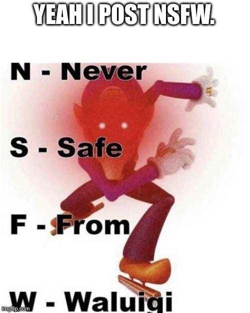 Never Safe From Waluigi | YEAH I POST NSFW. | image tagged in never safe from waluigi | made w/ Imgflip meme maker