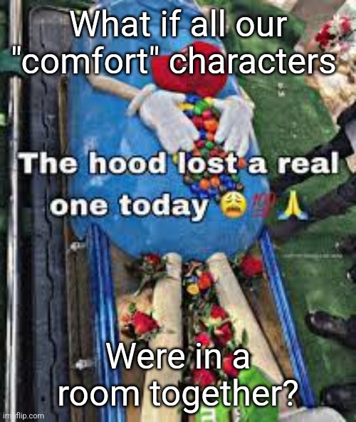 Basically just your favorite fictional character | What if all our "comfort" characters; Were in a room together? | image tagged in the hood lost a real one today | made w/ Imgflip meme maker