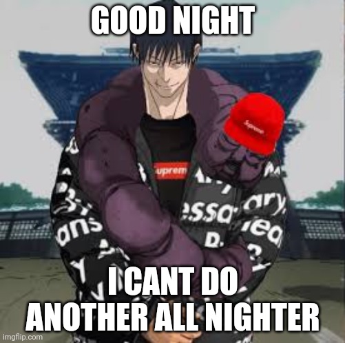 Drip toji | GOOD NIGHT; I CANT DO ANOTHER ALL NIGHTER | image tagged in drip toji | made w/ Imgflip meme maker