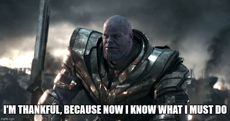 When you feel something between happiness, anger, disappointment, vengeance | I'M THANKFUL, BECAUSE NOW I KNOW WHAT I MUST DO | image tagged in thankful thanos | made w/ Imgflip meme maker