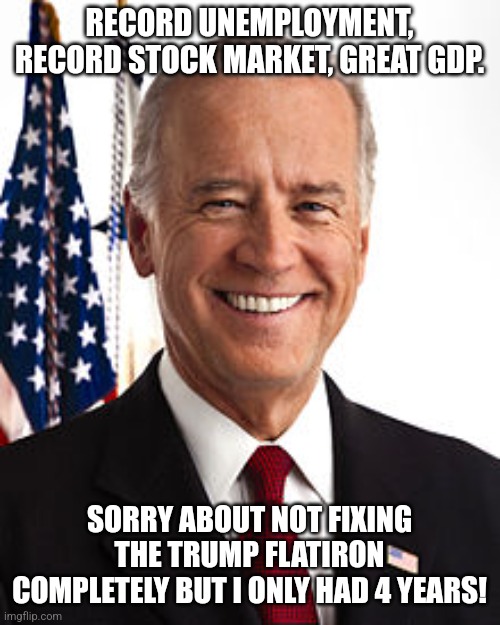 Go Bidenator! | RECORD UNEMPLOYMENT, RECORD STOCK MARKET, GREAT GDP. SORRY ABOUT NOT FIXING THE TRUMP FLATIRON COMPLETELY BUT I ONLY HAD 4 YEARS! | image tagged in joe biden,kamala harris,trump,maga,nevertrump,conservative | made w/ Imgflip meme maker