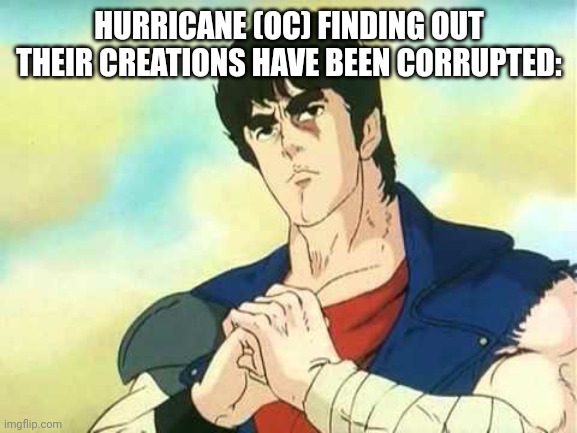 Kenshiro cracking his knuckles | HURRICANE (OC) FINDING OUT THEIR CREATIONS HAVE BEEN CORRUPTED: | image tagged in kenshiro cracking his knuckles | made w/ Imgflip meme maker