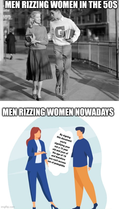 So true | MEN RIZZING WOMEN IN THE 50S; MEN RIZZING WOMEN NOWADAYS; By signing this document you're signifying your not a 15 year old and your of the age of 18 and therefore you can't accuse me of pedophilia | image tagged in memes,rizz | made w/ Imgflip meme maker